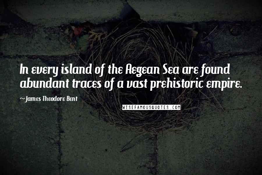 James Theodore Bent Quotes: In every island of the Aegean Sea are found abundant traces of a vast prehistoric empire.