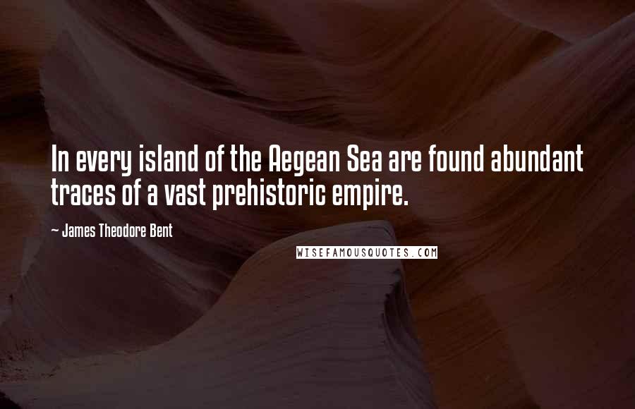 James Theodore Bent Quotes: In every island of the Aegean Sea are found abundant traces of a vast prehistoric empire.