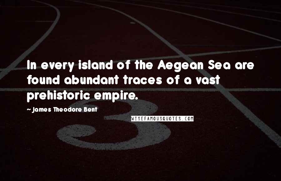 James Theodore Bent Quotes: In every island of the Aegean Sea are found abundant traces of a vast prehistoric empire.