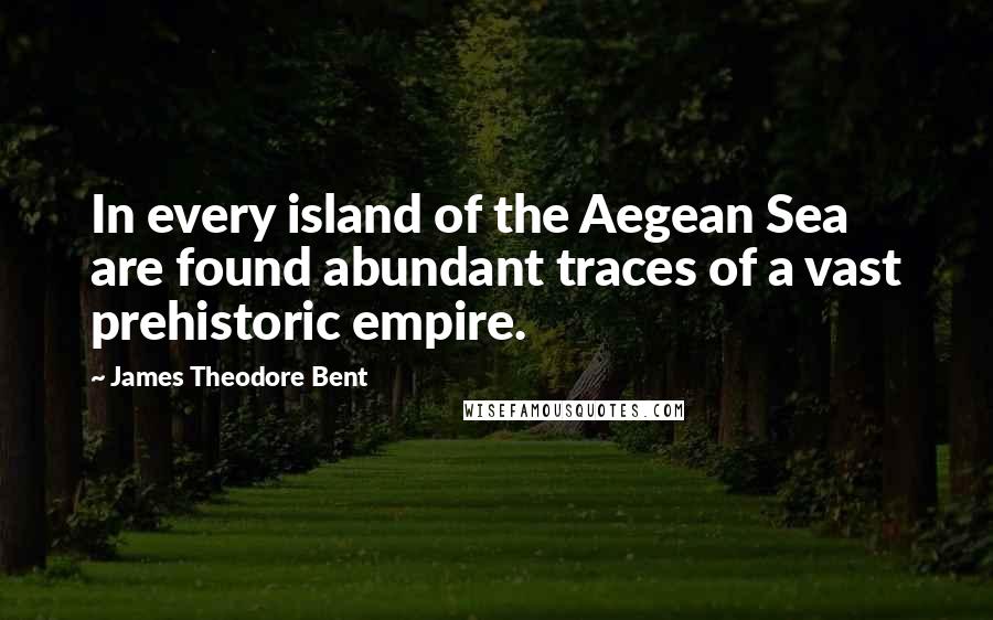 James Theodore Bent Quotes: In every island of the Aegean Sea are found abundant traces of a vast prehistoric empire.