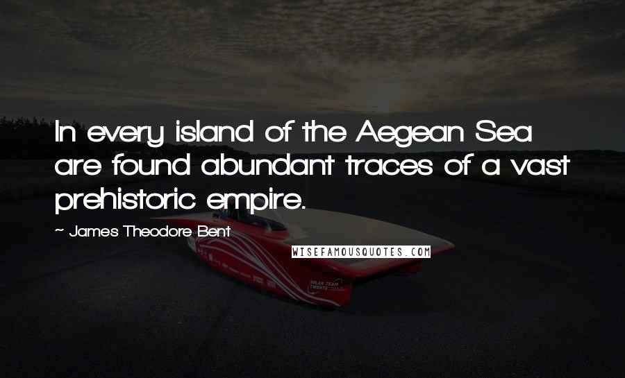 James Theodore Bent Quotes: In every island of the Aegean Sea are found abundant traces of a vast prehistoric empire.