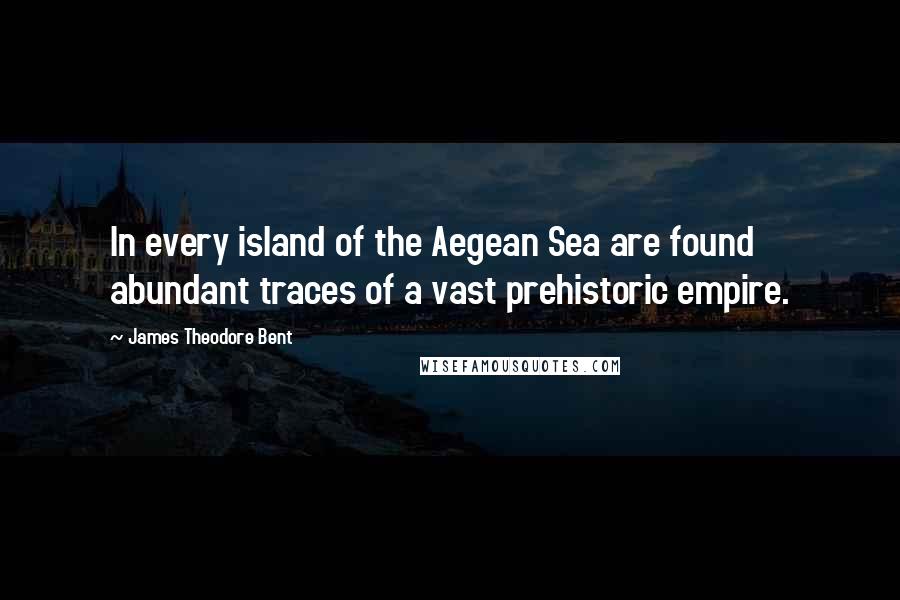 James Theodore Bent Quotes: In every island of the Aegean Sea are found abundant traces of a vast prehistoric empire.