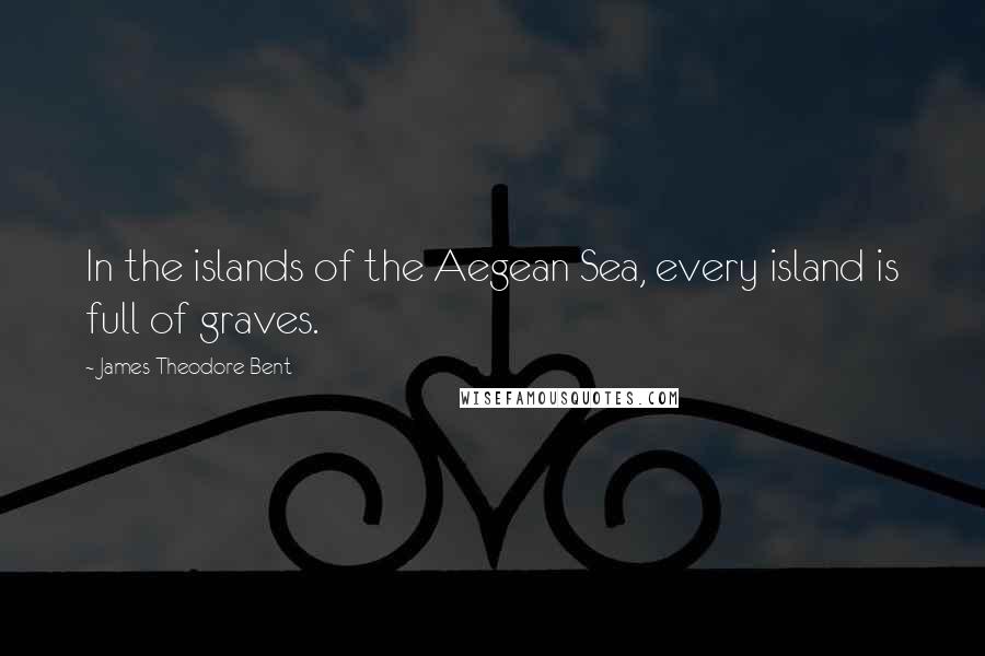 James Theodore Bent Quotes: In the islands of the Aegean Sea, every island is full of graves.