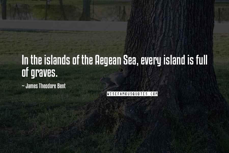 James Theodore Bent Quotes: In the islands of the Aegean Sea, every island is full of graves.