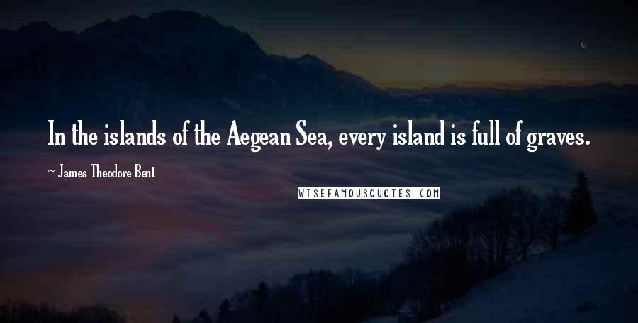 James Theodore Bent Quotes: In the islands of the Aegean Sea, every island is full of graves.