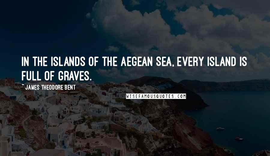 James Theodore Bent Quotes: In the islands of the Aegean Sea, every island is full of graves.