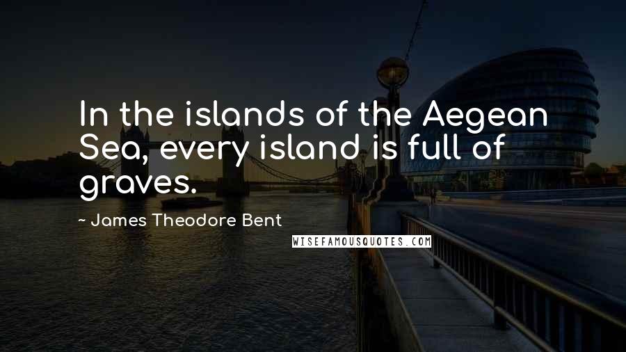 James Theodore Bent Quotes: In the islands of the Aegean Sea, every island is full of graves.