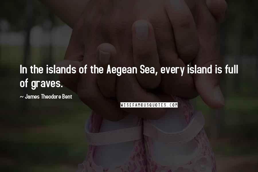 James Theodore Bent Quotes: In the islands of the Aegean Sea, every island is full of graves.