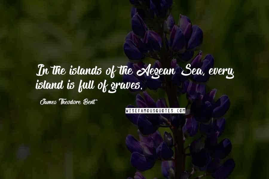 James Theodore Bent Quotes: In the islands of the Aegean Sea, every island is full of graves.