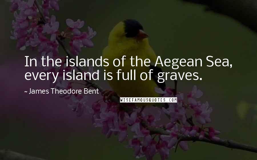 James Theodore Bent Quotes: In the islands of the Aegean Sea, every island is full of graves.