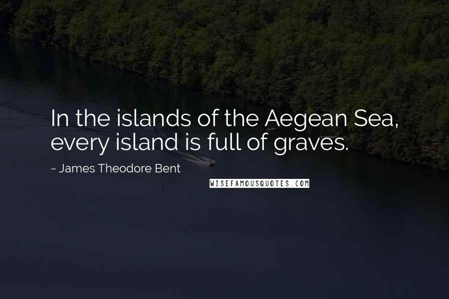 James Theodore Bent Quotes: In the islands of the Aegean Sea, every island is full of graves.