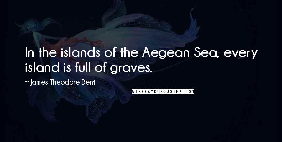 James Theodore Bent Quotes: In the islands of the Aegean Sea, every island is full of graves.