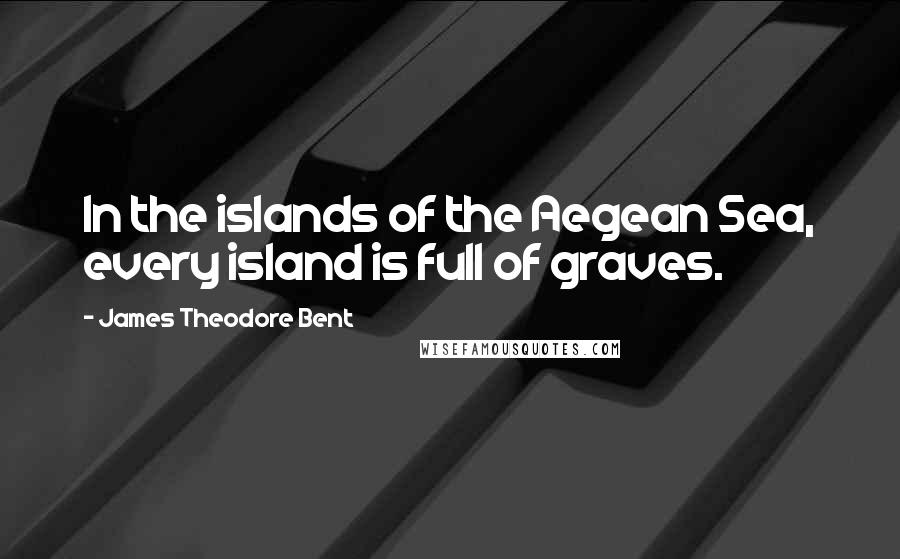 James Theodore Bent Quotes: In the islands of the Aegean Sea, every island is full of graves.