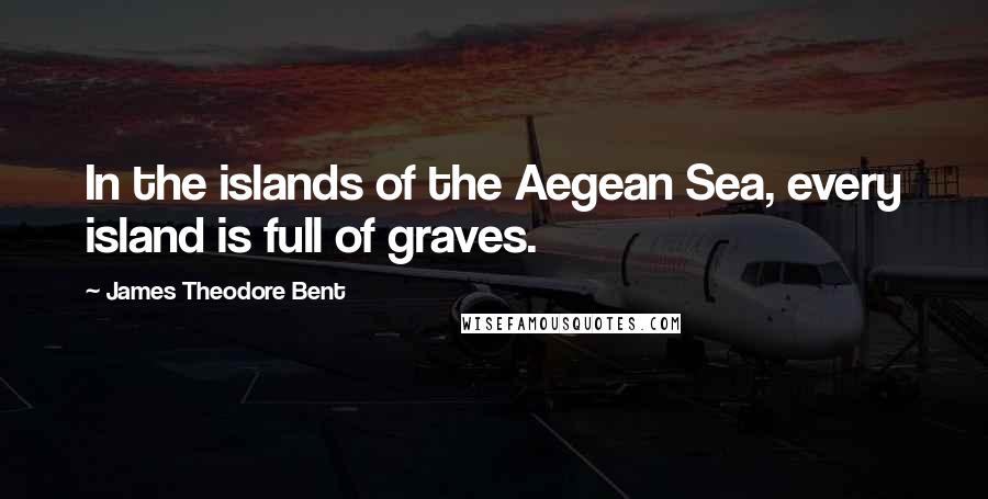 James Theodore Bent Quotes: In the islands of the Aegean Sea, every island is full of graves.