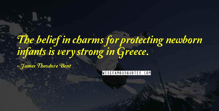 James Theodore Bent Quotes: The belief in charms for protecting newborn infants is very strong in Greece.