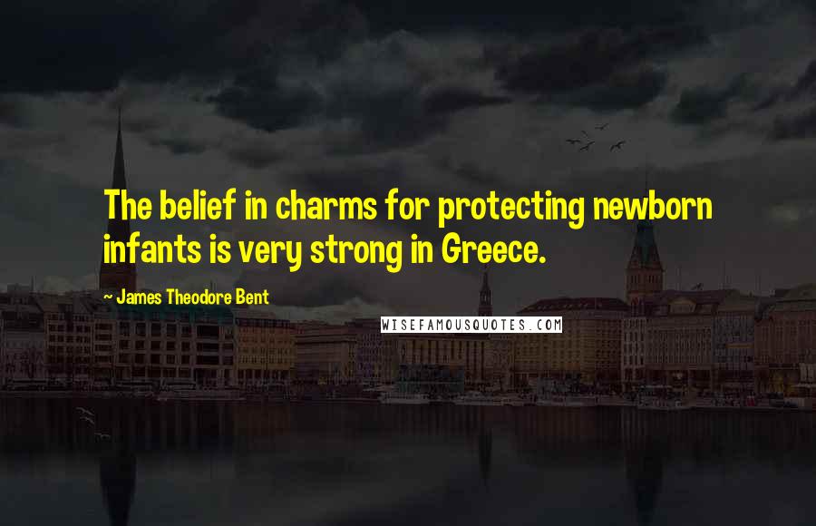 James Theodore Bent Quotes: The belief in charms for protecting newborn infants is very strong in Greece.