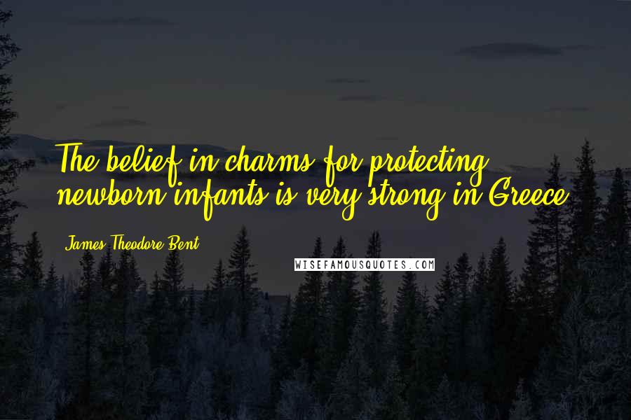 James Theodore Bent Quotes: The belief in charms for protecting newborn infants is very strong in Greece.