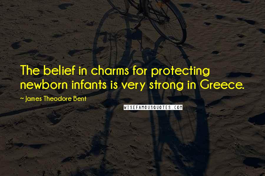 James Theodore Bent Quotes: The belief in charms for protecting newborn infants is very strong in Greece.