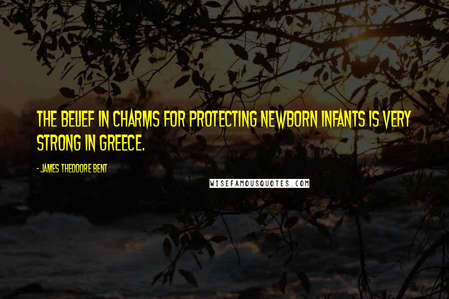 James Theodore Bent Quotes: The belief in charms for protecting newborn infants is very strong in Greece.