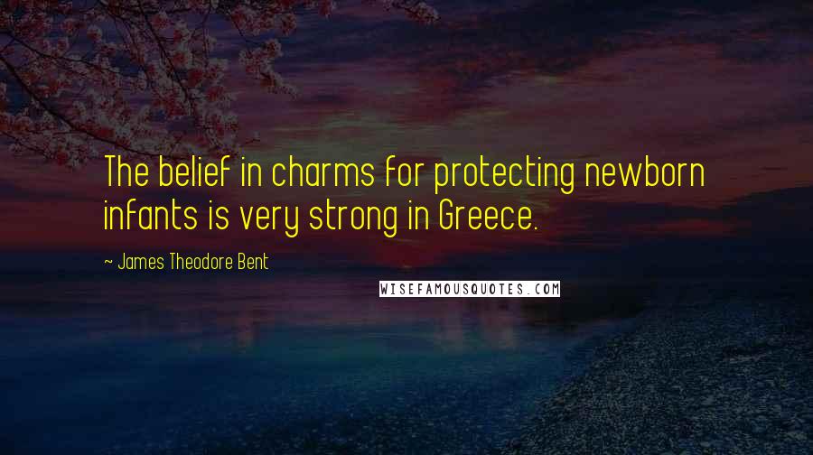 James Theodore Bent Quotes: The belief in charms for protecting newborn infants is very strong in Greece.
