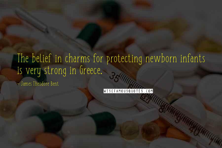 James Theodore Bent Quotes: The belief in charms for protecting newborn infants is very strong in Greece.