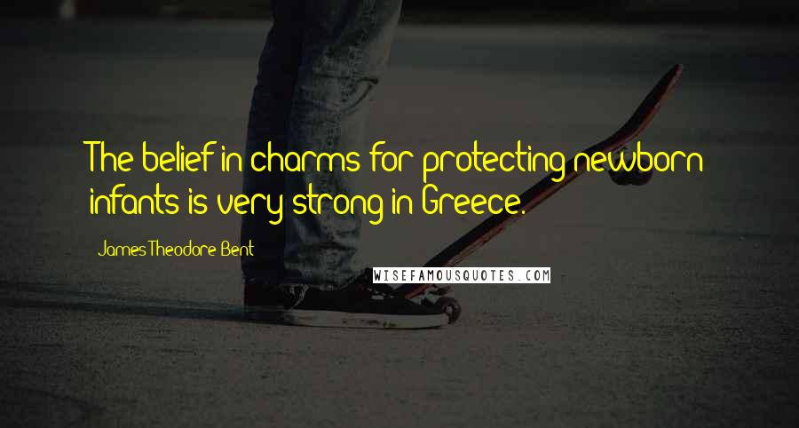 James Theodore Bent Quotes: The belief in charms for protecting newborn infants is very strong in Greece.