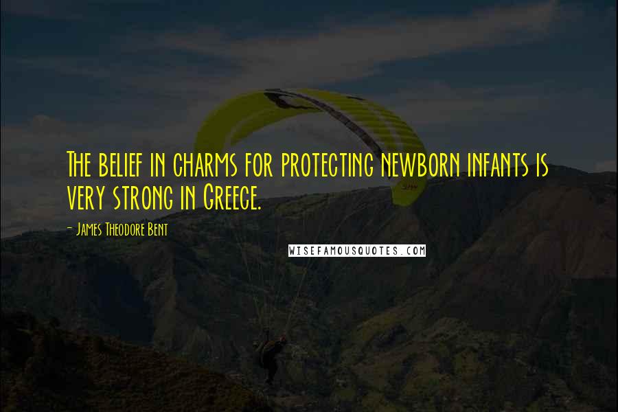 James Theodore Bent Quotes: The belief in charms for protecting newborn infants is very strong in Greece.