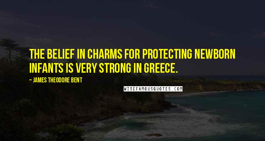 James Theodore Bent Quotes: The belief in charms for protecting newborn infants is very strong in Greece.