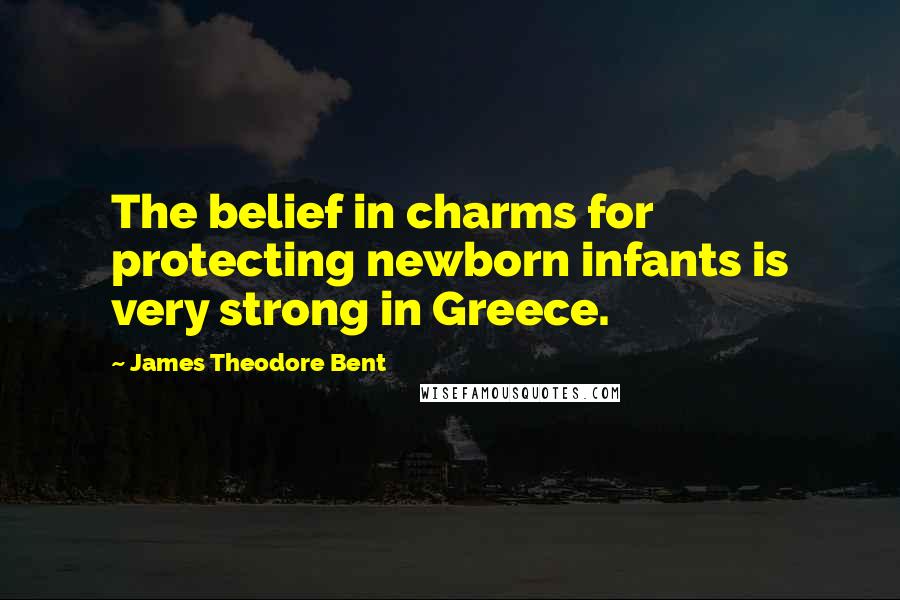 James Theodore Bent Quotes: The belief in charms for protecting newborn infants is very strong in Greece.