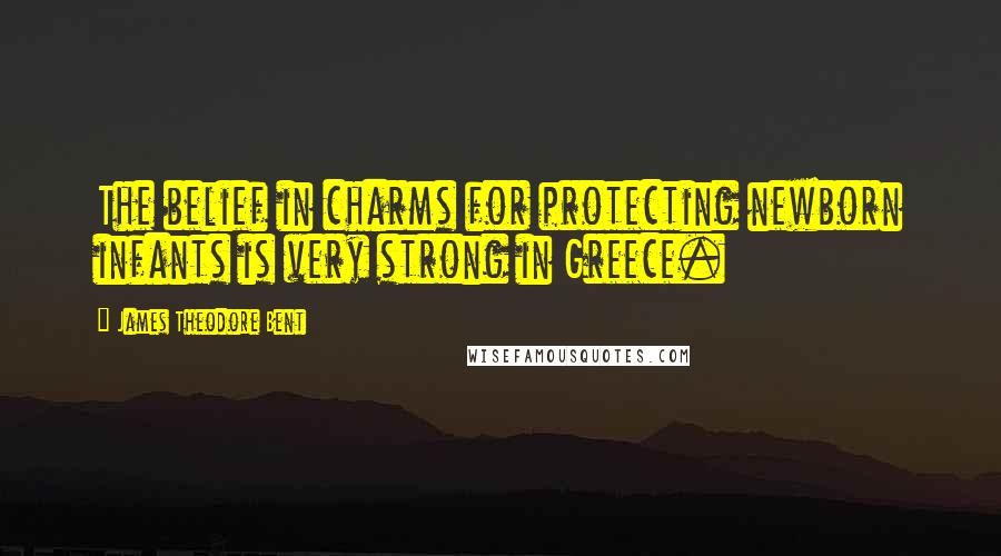 James Theodore Bent Quotes: The belief in charms for protecting newborn infants is very strong in Greece.