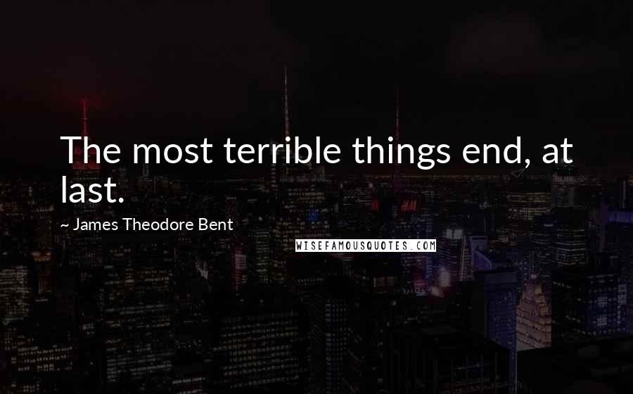 James Theodore Bent Quotes: The most terrible things end, at last.