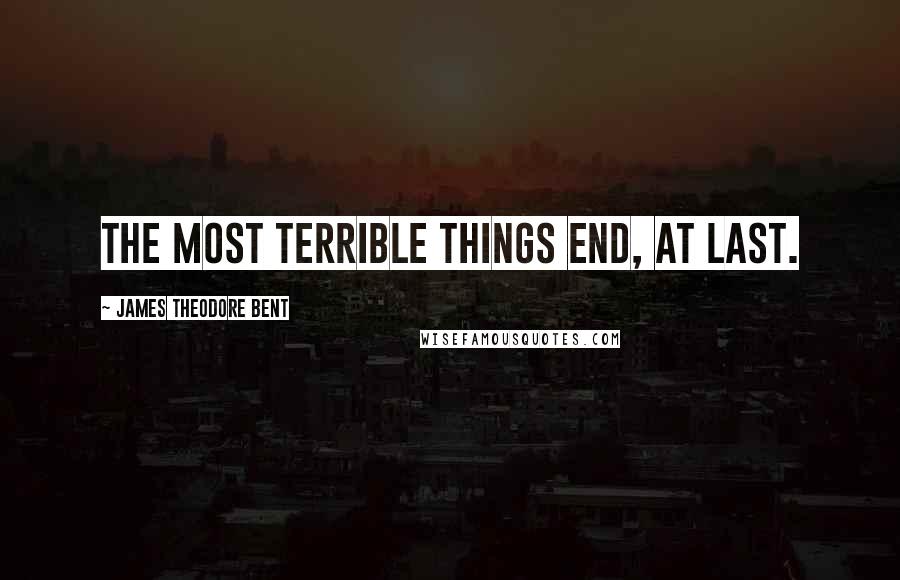 James Theodore Bent Quotes: The most terrible things end, at last.