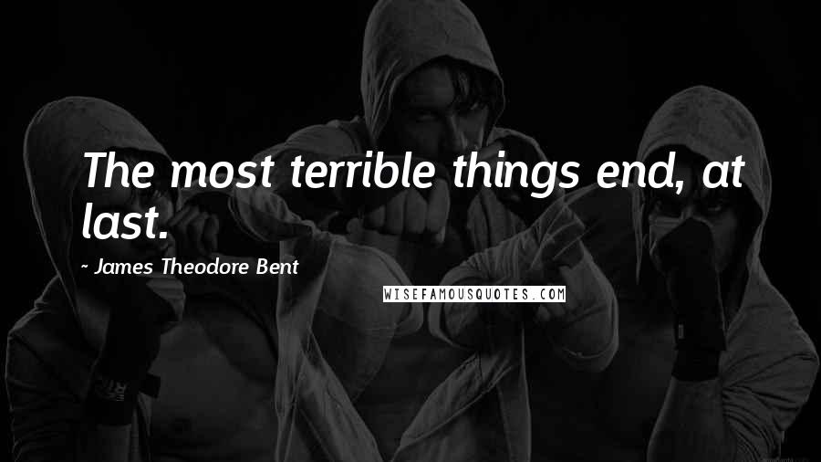 James Theodore Bent Quotes: The most terrible things end, at last.