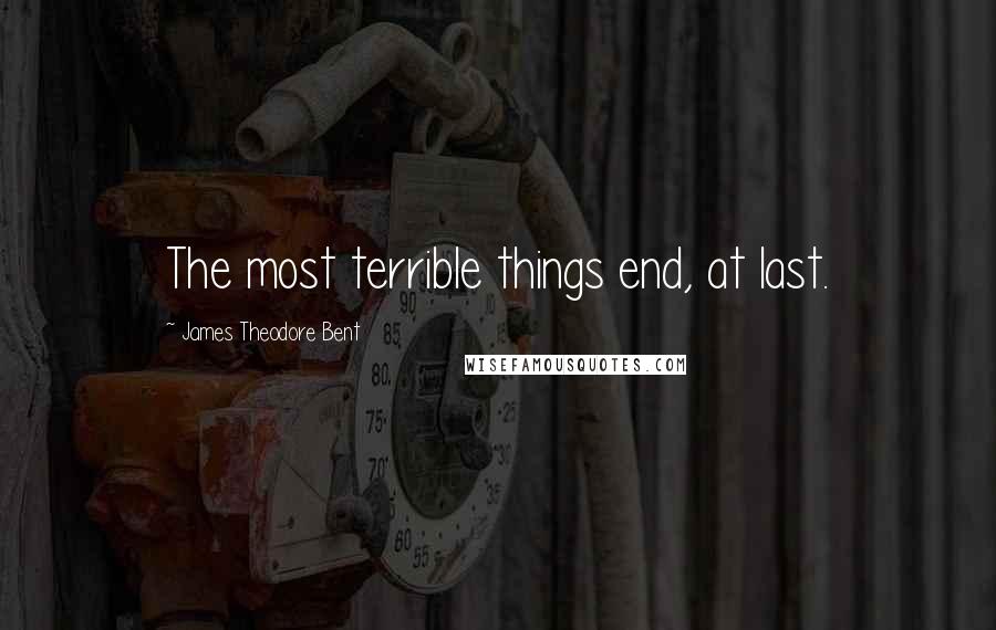 James Theodore Bent Quotes: The most terrible things end, at last.