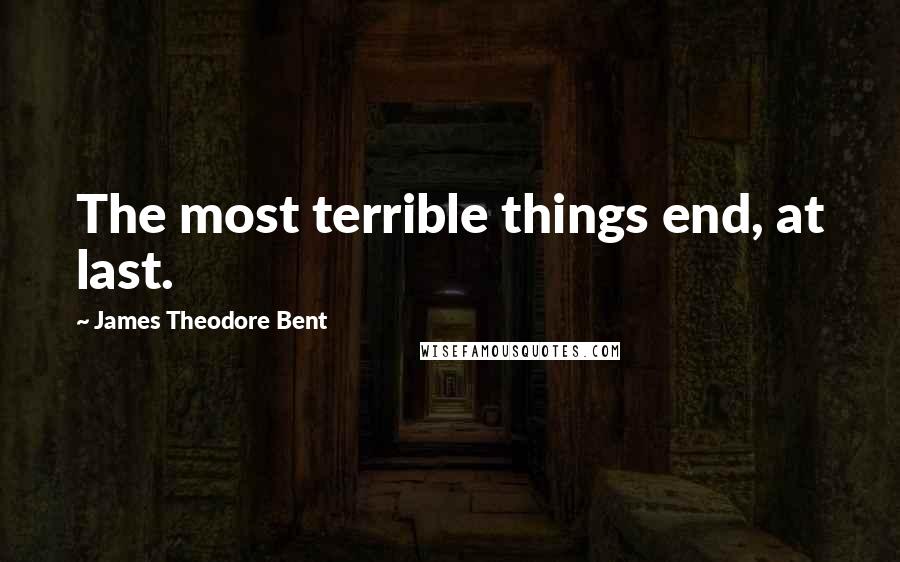 James Theodore Bent Quotes: The most terrible things end, at last.