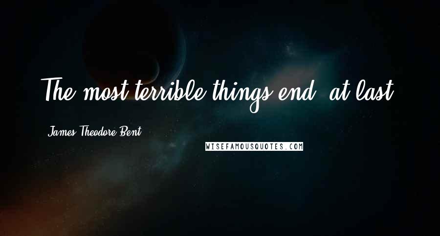 James Theodore Bent Quotes: The most terrible things end, at last.