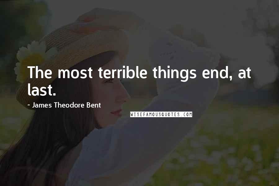 James Theodore Bent Quotes: The most terrible things end, at last.