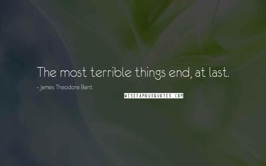 James Theodore Bent Quotes: The most terrible things end, at last.