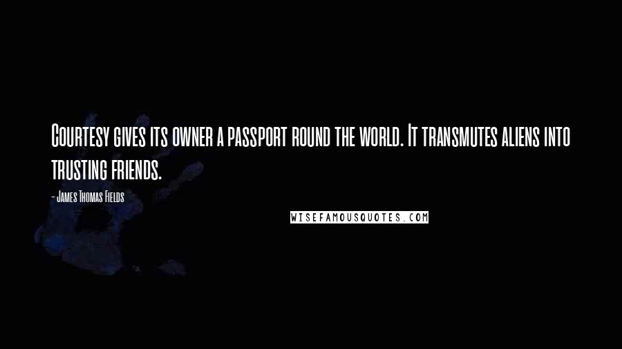 James Thomas Fields Quotes: Courtesy gives its owner a passport round the world. It transmutes aliens into trusting friends.