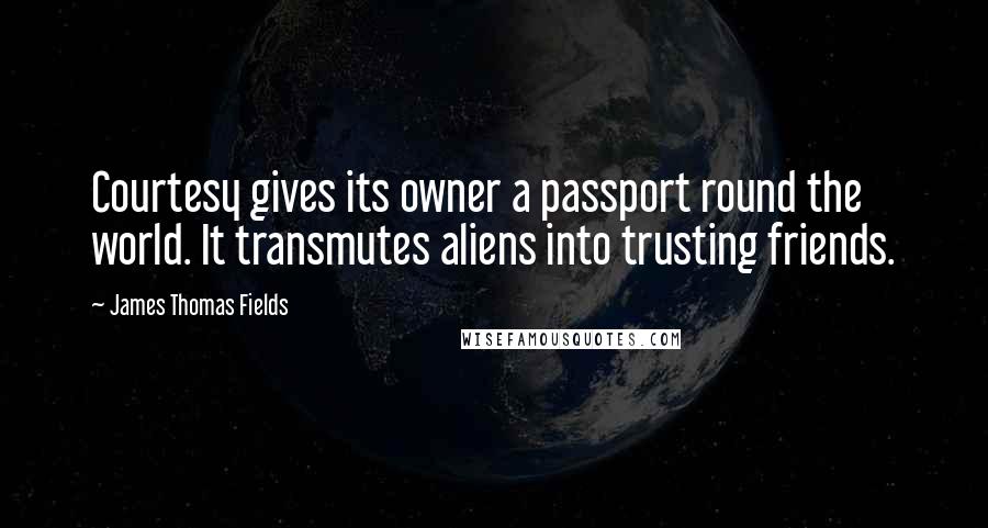 James Thomas Fields Quotes: Courtesy gives its owner a passport round the world. It transmutes aliens into trusting friends.