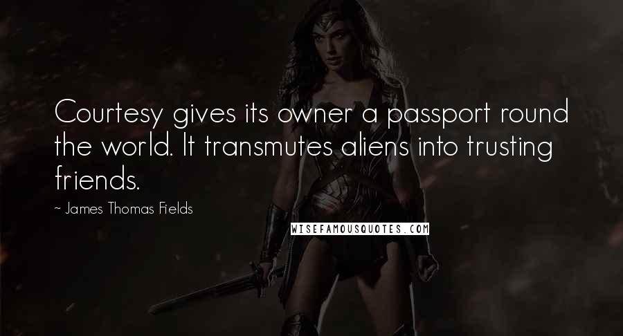 James Thomas Fields Quotes: Courtesy gives its owner a passport round the world. It transmutes aliens into trusting friends.