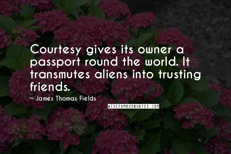 James Thomas Fields Quotes: Courtesy gives its owner a passport round the world. It transmutes aliens into trusting friends.