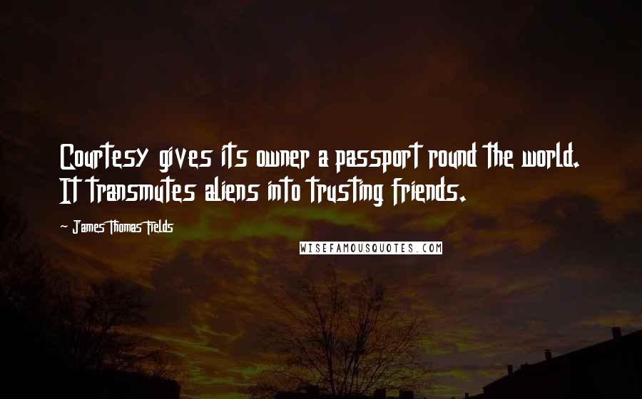 James Thomas Fields Quotes: Courtesy gives its owner a passport round the world. It transmutes aliens into trusting friends.