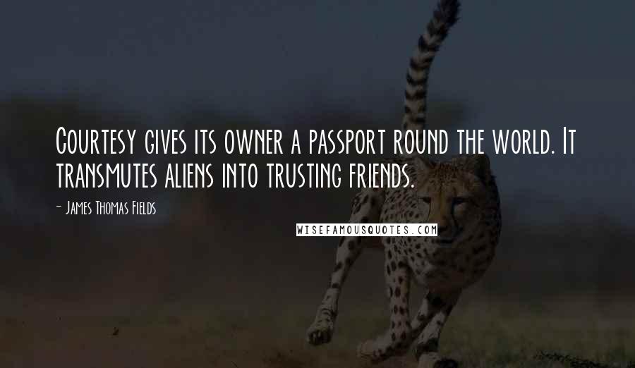 James Thomas Fields Quotes: Courtesy gives its owner a passport round the world. It transmutes aliens into trusting friends.