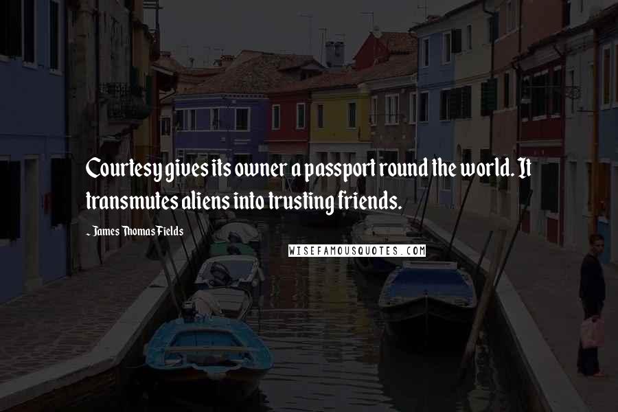 James Thomas Fields Quotes: Courtesy gives its owner a passport round the world. It transmutes aliens into trusting friends.