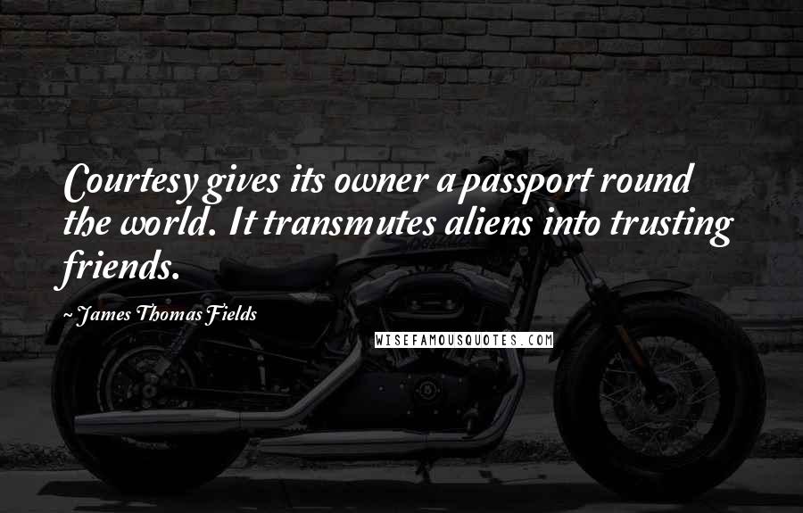 James Thomas Fields Quotes: Courtesy gives its owner a passport round the world. It transmutes aliens into trusting friends.