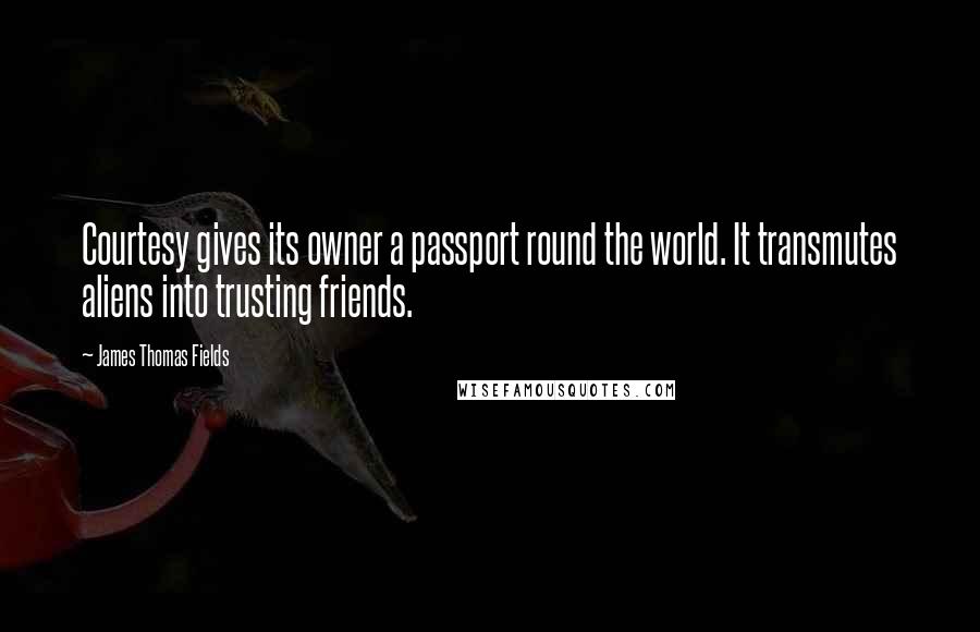 James Thomas Fields Quotes: Courtesy gives its owner a passport round the world. It transmutes aliens into trusting friends.