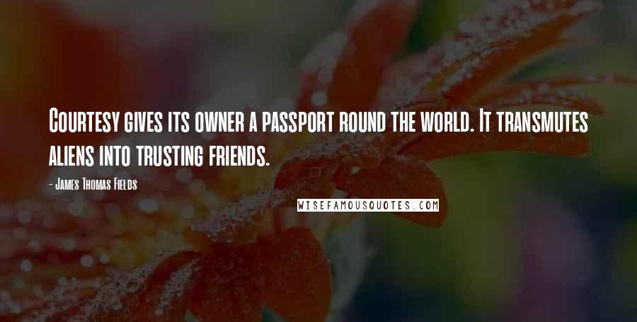 James Thomas Fields Quotes: Courtesy gives its owner a passport round the world. It transmutes aliens into trusting friends.