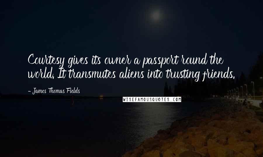 James Thomas Fields Quotes: Courtesy gives its owner a passport round the world. It transmutes aliens into trusting friends.