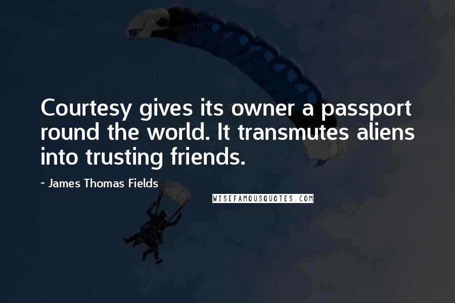 James Thomas Fields Quotes: Courtesy gives its owner a passport round the world. It transmutes aliens into trusting friends.